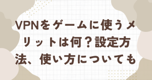 VPNをゲームに使うメリットは何？設定方法、使い方についても